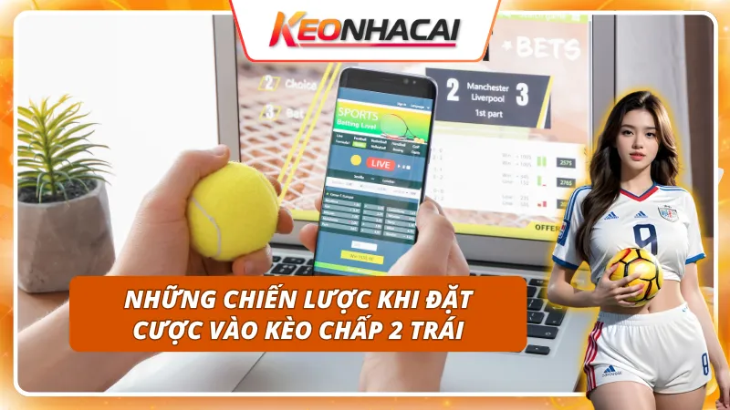Kèo Chấp 2 Trái: Khi Nào Nên Chọn Cửa Trên Hoặc Cửa Dưới 4 Chiến lược thông minh nào nên áp dụng vào kèo chấp 2 trái