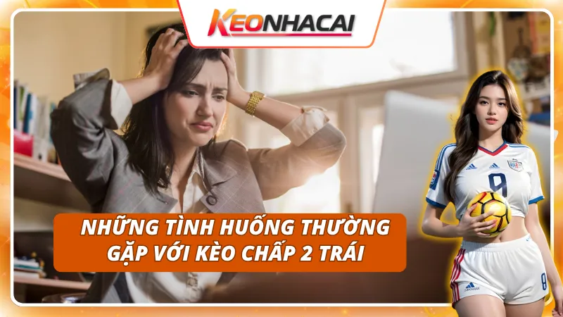 Kèo Chấp 2 Trái: Khi Nào Nên Chọn Cửa Trên Hoặc Cửa Dưới 3 Tình huống nào thường xảy ra đối với kèo chấp 2 trái