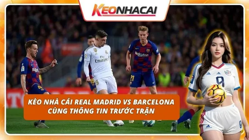 Kèo Nhà Cái Real Madrid vs Barcelona | El Clasico Vòng 10 1 Biến động tỷ lệ cược El Clasico nóng lên từng phút trước giờ G